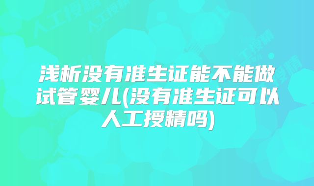 浅析没有准生证能不能做试管婴儿(没有准生证可以人工授精吗)