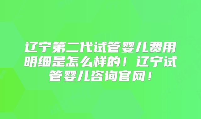 辽宁第二代试管婴儿费用明细是怎么样的！辽宁试管婴儿咨询官网！