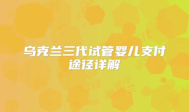 乌克兰三代试管婴儿支付途径详解