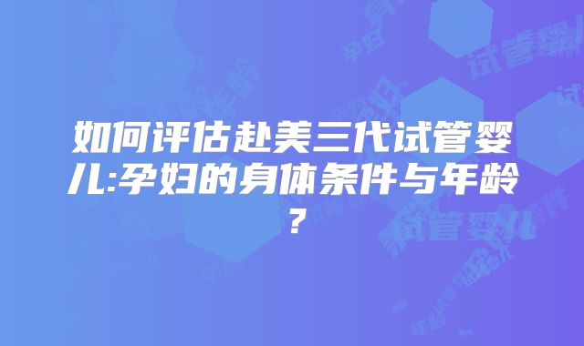 如何评估赴美三代试管婴儿:孕妇的身体条件与年龄？