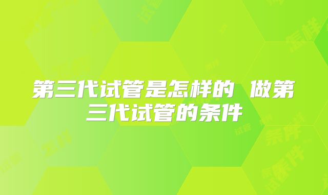 第三代试管是怎样的 做第三代试管的条件