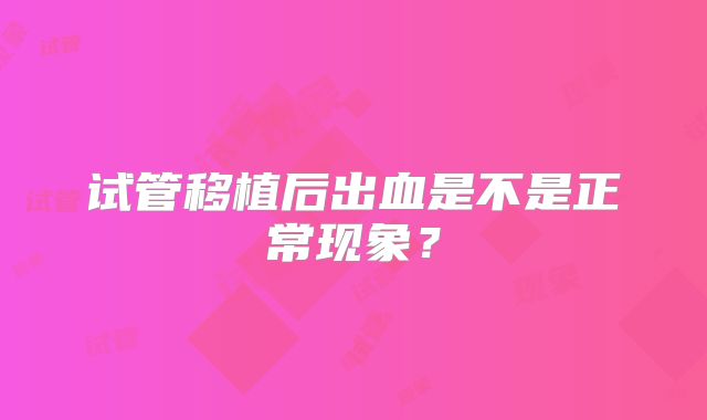 试管移植后出血是不是正常现象？