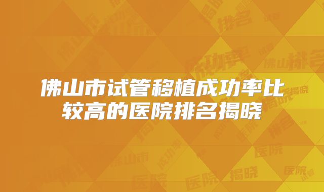 佛山市试管移植成功率比较高的医院排名揭晓