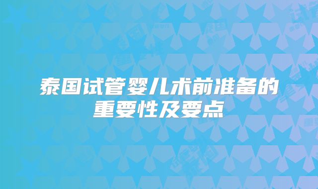 泰国试管婴儿术前准备的重要性及要点