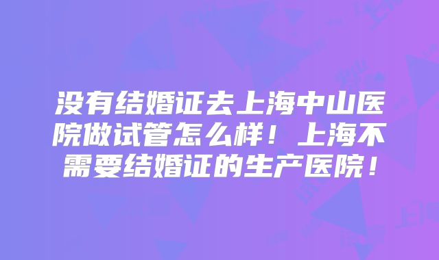 没有结婚证去上海中山医院做试管怎么样!上海不需要结婚证的生产医院!