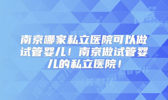 南京哪家私立医院可以做试管婴儿！南京做试管婴儿的私立医院！