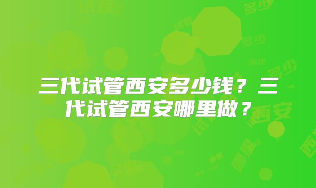 三代试管西安多少钱？三代试管西安哪里做？