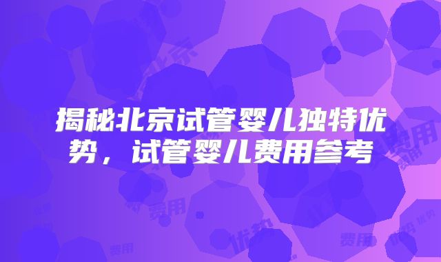 揭秘北京试管婴儿独特优势，试管婴儿费用参考
