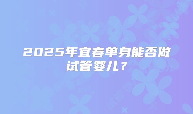 2025年宜春单身能否做试管婴儿?