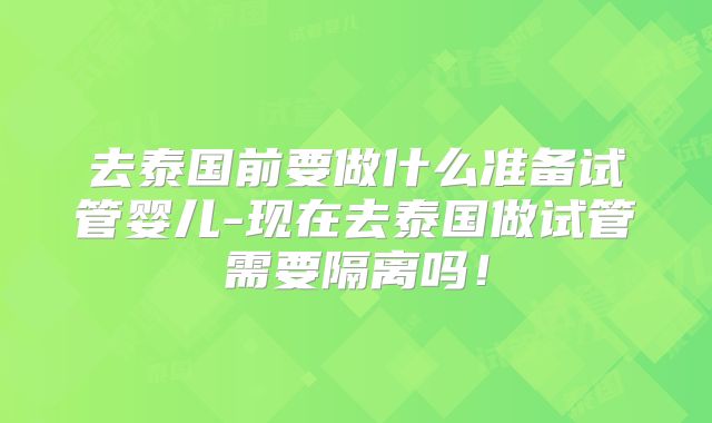 去泰国前要做什么准备试管婴儿-现在去泰国做试管需要隔离吗！