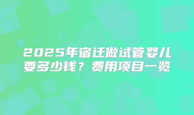2025年宿迁做试管婴儿要多少钱？费用项目一览