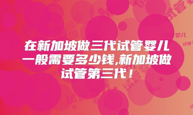 在新加坡做三代试管婴儿一般需要多少钱,新加坡做试管第三代！