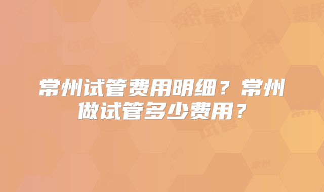 常州试管费用明细?常州做试管多少费用?
