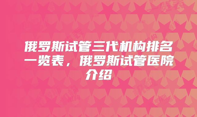 俄罗斯试管三代机构排名一览表，俄罗斯试管医院介绍