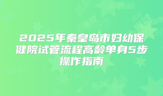 2025年秦皇岛市妇幼保健院试管流程高龄单身5步操作指南