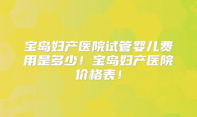 宝岛妇产医院试管婴儿费用是多少!宝岛妇产医院价格表!