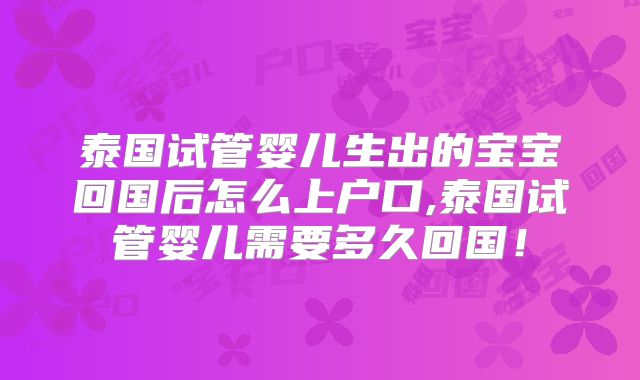 泰国试管婴儿生出的宝宝回国后怎么上户口,泰国试管婴儿需要多久回国！