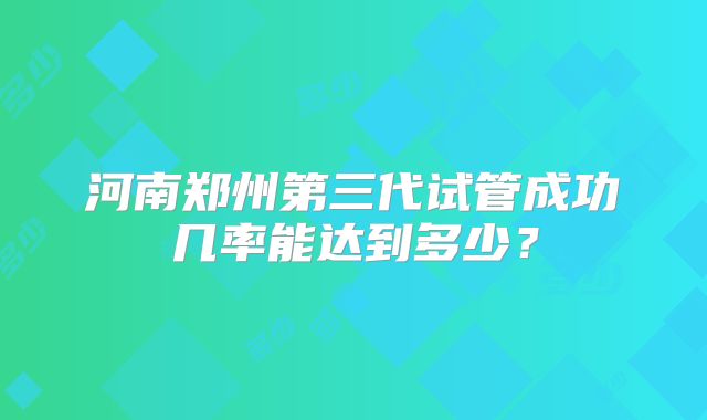 河南郑州第三代试管成功几率能达到多少？