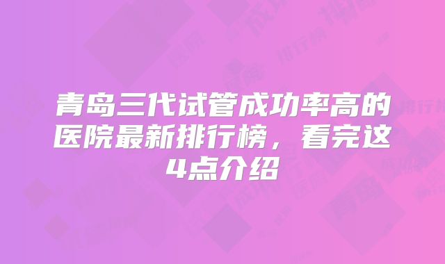 青岛三代试管成功率高的医院最新排行榜，看完这4点介绍