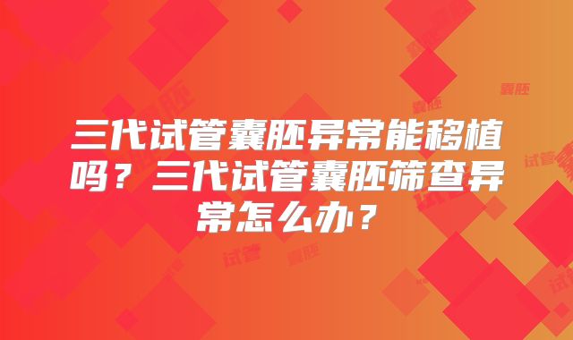 三代试管囊胚异常能移植吗？三代试管囊胚筛查异常怎么办？