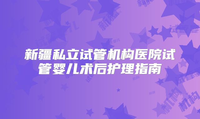 新疆私立试管机构医院试管婴儿术后护理指南