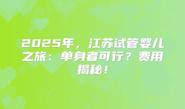 2025年，江苏试管婴儿之旅：单身者可行？费用揭秘！