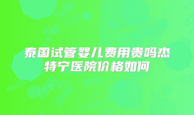 泰国试管婴儿费用贵吗杰特宁医院价格如何
