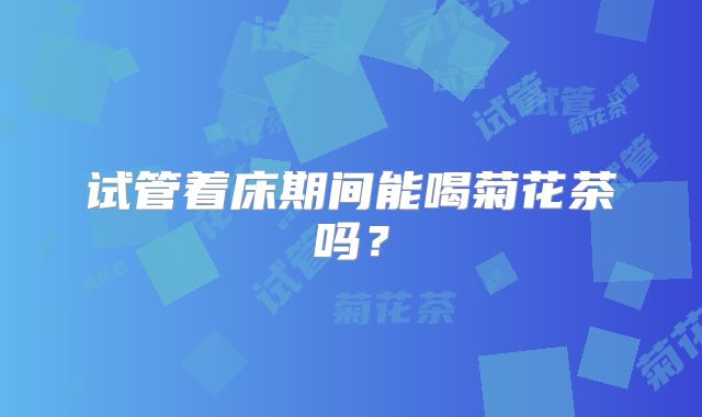 试管着床期间能喝菊花茶吗？