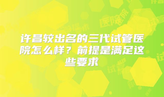 许昌较出名的三代试管医院怎么样?前提是满足这些要求