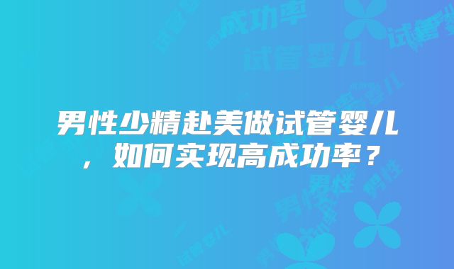 男性少精赴美做试管婴儿，如何实现高成功率？