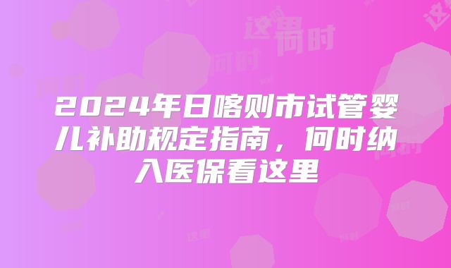 2024年日喀则市试管婴儿补助规定指南，何时纳入医保看这里