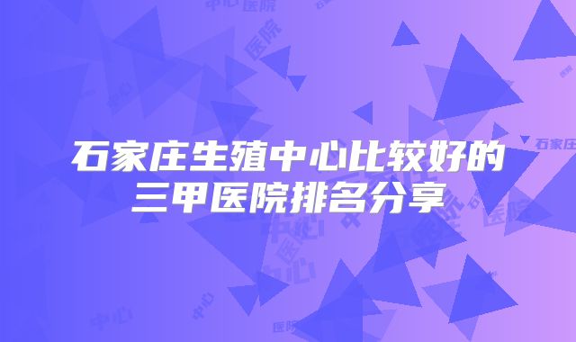 石家庄生殖中心比较好的三甲医院排名分享