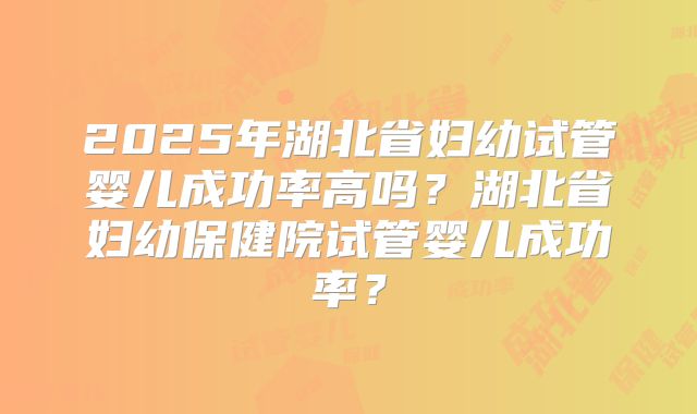 2025年湖北省妇幼试管婴儿成功率高吗？湖北省妇幼保健院试管婴儿成功率？