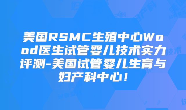 美国RSMC生殖中心Wood医生试管婴儿技术实力评测-美国试管婴儿生育与妇产科中心！