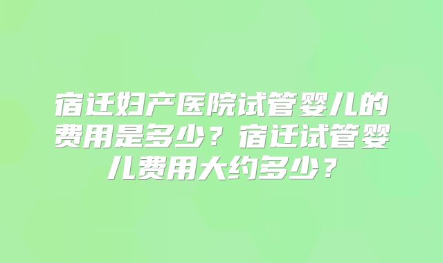 宿迁妇产医院试管婴儿的费用是多少？宿迁试管婴儿费用大约多少？