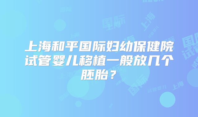 上海和平国际妇幼保健院试管婴儿移植一般放几个胚胎？