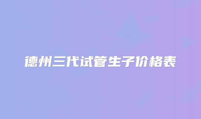 德州三代试管生子价格表