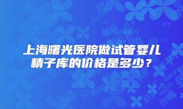 上海曙光医院做试管婴儿精子库的价格是多少？