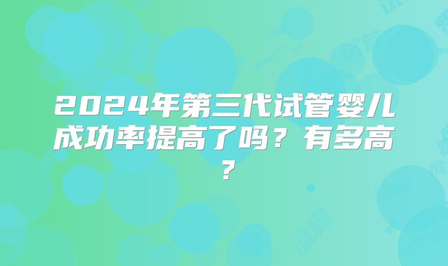 2024年第三代试管婴儿成功率提高了吗？有多高？