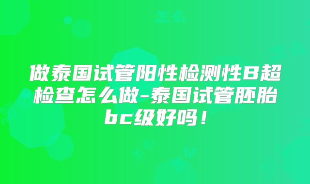 做泰国试管阳性检测性B超检查怎么做-泰国试管胚胎bc级好吗！