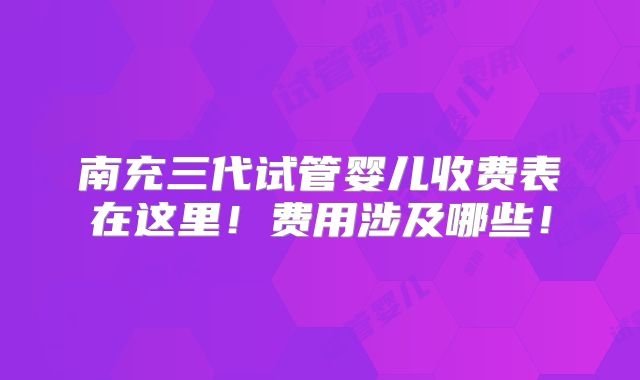 南充三代试管婴儿收费表在这里！费用涉及哪些！