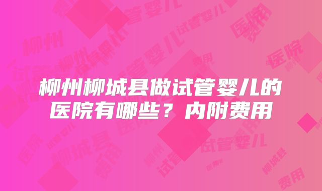 柳州柳城县做试管婴儿的医院有哪些？内附费用