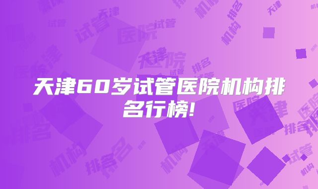 天津60岁试管医院机构排名行榜!