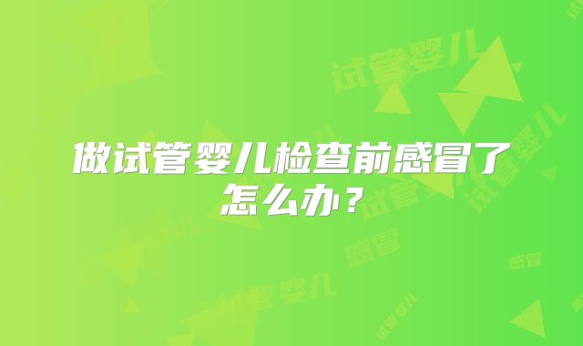 做试管婴儿检查前感冒了怎么办？