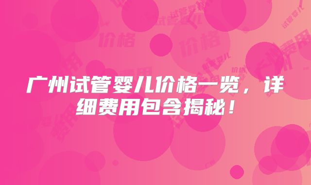 广州试管婴儿价格一览，详细费用包含揭秘！