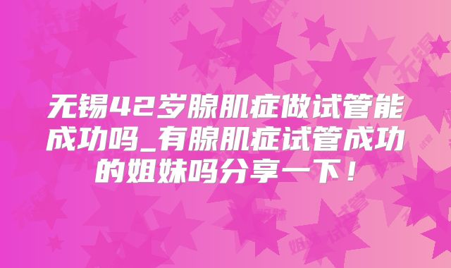 无锡42岁腺肌症做试管能成功吗_有腺肌症试管成功的姐妹吗分享一下！