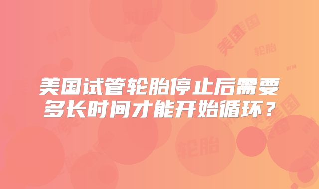 美国试管轮胎停止后需要多长时间才能开始循环？