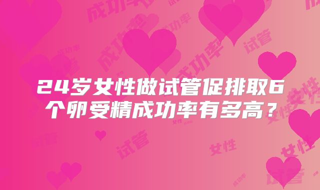 24岁女性做试管促排取6个卵受精成功率有多高?
