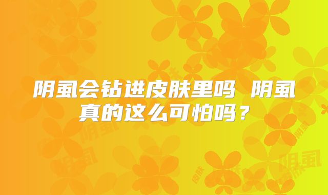 阴虱会钻进皮肤里吗 阴虱真的这么可怕吗？