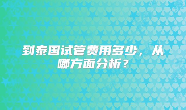 到泰国试管费用多少，从哪方面分析？
